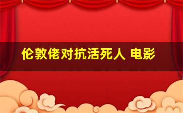 伦敦佬对抗活死人 电影